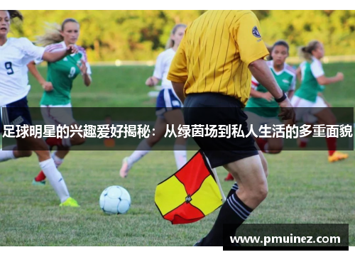 足球明星的兴趣爱好揭秘：从绿茵场到私人生活的多重面貌
