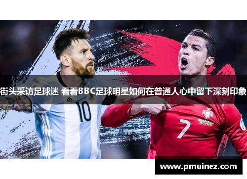 街头采访足球迷 看看BBC足球明星如何在普通人心中留下深刻印象
