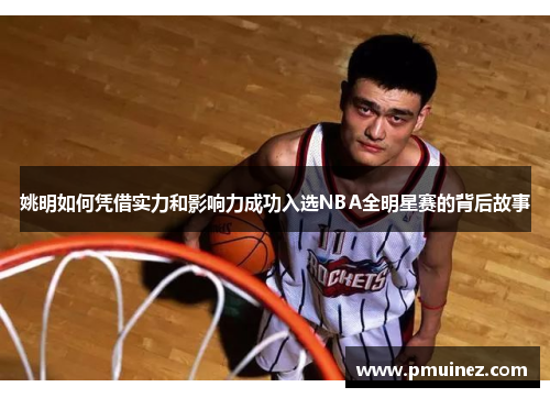 姚明如何凭借实力和影响力成功入选NBA全明星赛的背后故事