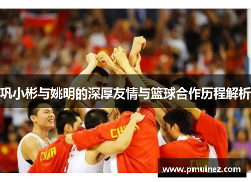 巩小彬与姚明的深厚友情与篮球合作历程解析