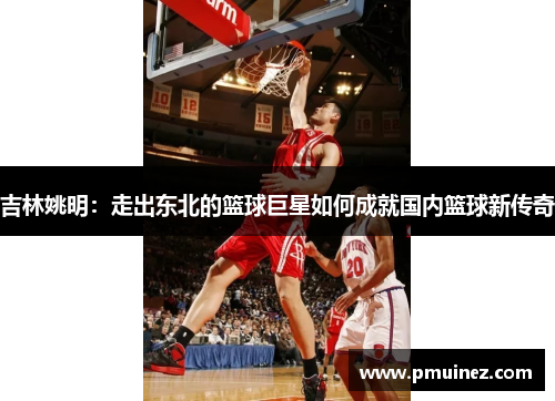 吉林姚明：走出东北的篮球巨星如何成就国内篮球新传奇