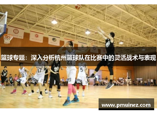 篮球专题：深入分析杭州篮球队在比赛中的灵活战术与表现