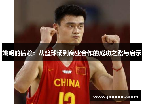 姚明的信赖：从篮球场到商业合作的成功之路与启示
