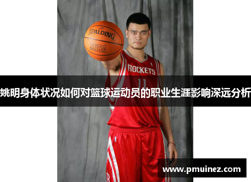 姚明身体状况如何对篮球运动员的职业生涯影响深远分析