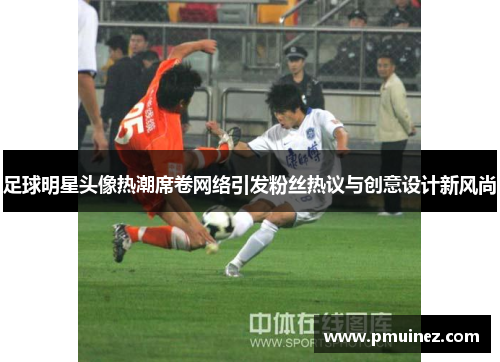 足球明星头像热潮席卷网络引发粉丝热议与创意设计新风尚