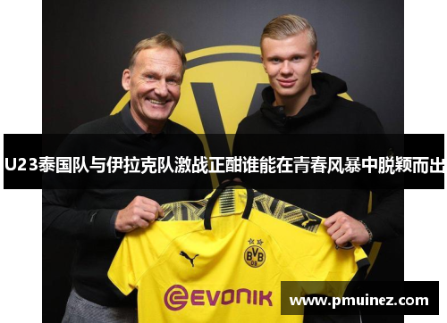 U23泰国队与伊拉克队激战正酣谁能在青春风暴中脱颖而出