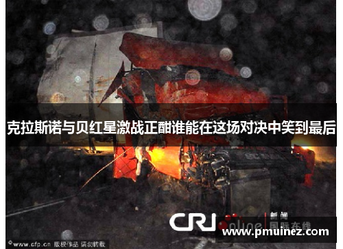 克拉斯诺与贝红星激战正酣谁能在这场对决中笑到最后