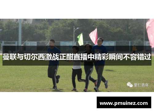 曼联与切尔西激战正酣直播中精彩瞬间不容错过