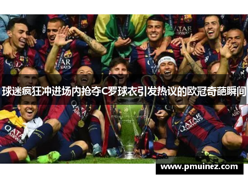 球迷疯狂冲进场内抢夺C罗球衣引发热议的欧冠奇葩瞬间