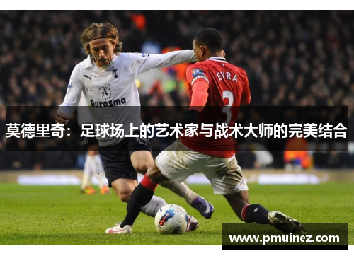 莫德里奇：足球场上的艺术家与战术大师的完美结合